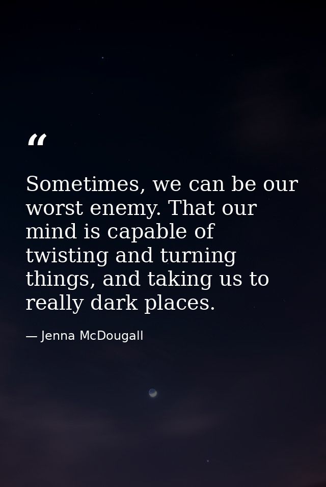 Sometimes, we can be our worst enemy. That our mind is capable of twisting and turning things, and taking us to really d — Jenna McDougall