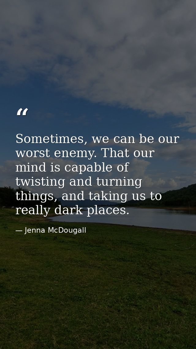 Sometimes, we can be our worst enemy. That our mind is capable of twisting and turning things, and taking us to really d — Jenna McDougall