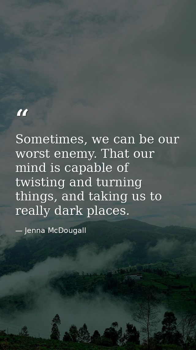 Sometimes, we can be our worst enemy. That our mind is capable of twisting and turning things, and taking us to really d — Jenna McDougall