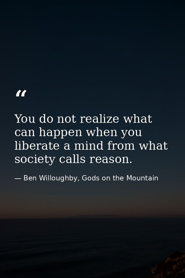You do not realize what can happen when you liberate a mind from what society calls reason. — Ben Willoughby, Gods on the Mountain
