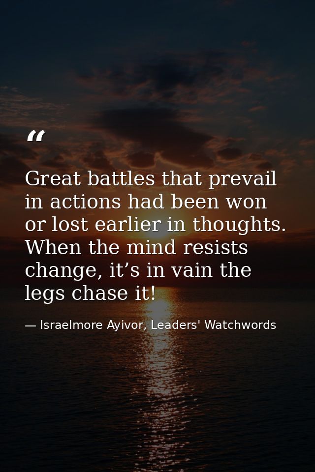 Great battles that prevail in actions had been won or lost earlier in thoughts. When the mind resists change, it’s in va — Israelmore Ayivor, Leaders' Watchwords
