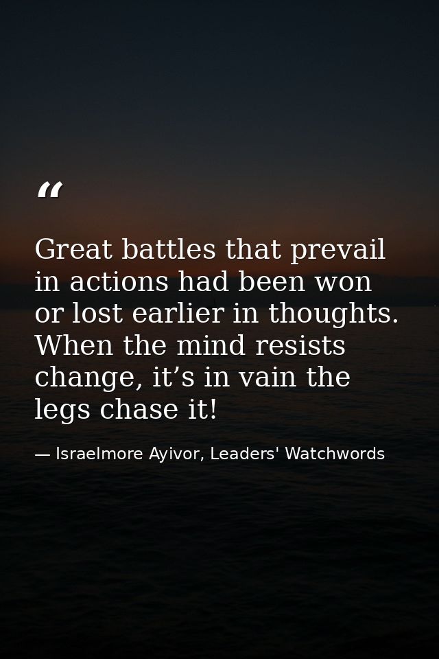 Great battles that prevail in actions had been won or lost earlier in thoughts. When the mind resists change, it’s in va — Israelmore Ayivor, Leaders' Watchwords