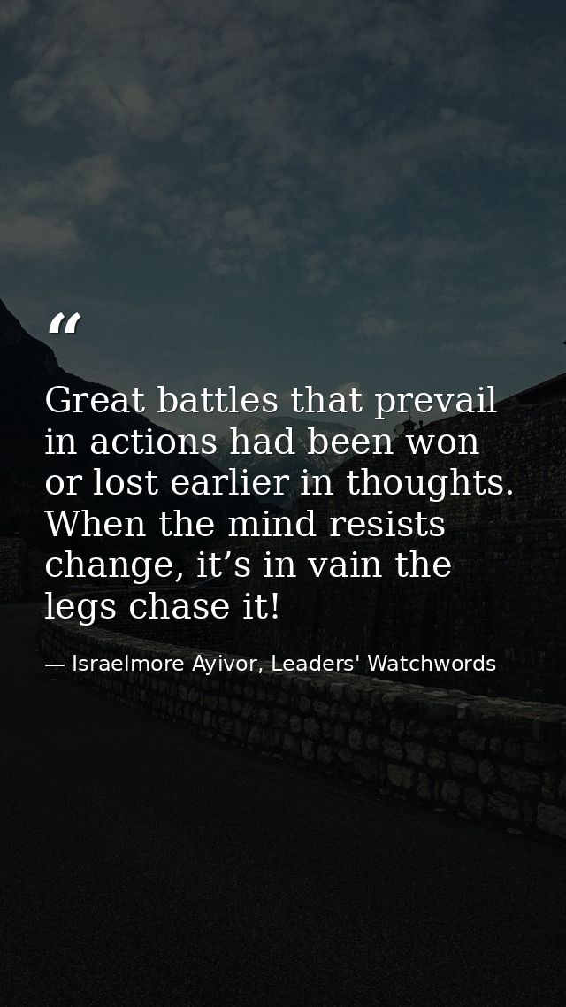 Great battles that prevail in actions had been won or lost earlier in thoughts. When the mind resists change, it’s in va — Israelmore Ayivor, Leaders' Watchwords