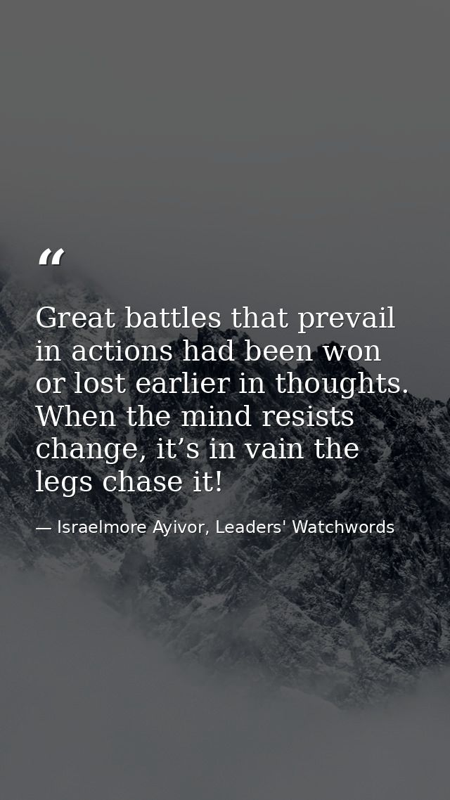 Great battles that prevail in actions had been won or lost earlier in thoughts. When the mind resists change, it’s in va — Israelmore Ayivor, Leaders' Watchwords