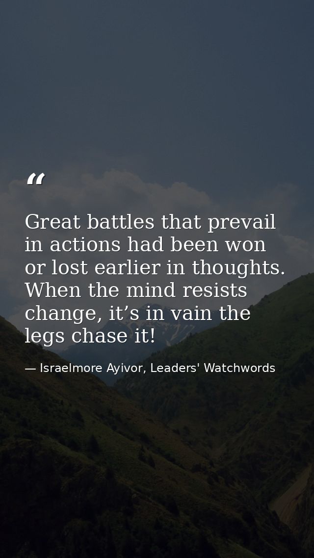 Great battles that prevail in actions had been won or lost earlier in thoughts. When the mind resists change, it’s in va — Israelmore Ayivor, Leaders' Watchwords