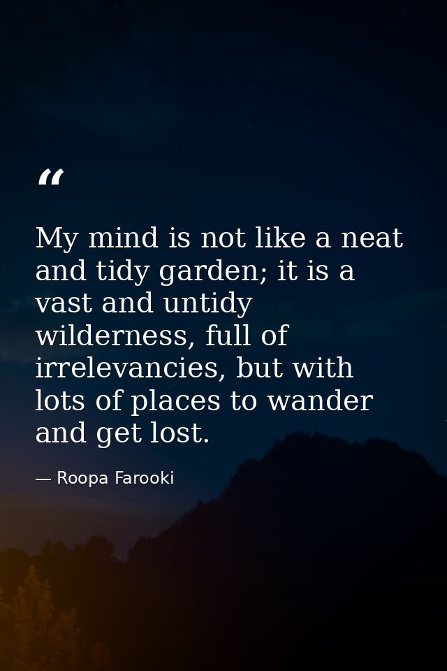 My mind is not like a neat and tidy garden; it is a vast and untidy wilderness, full of irrelevancies, but with lots of  — Roopa Farooki