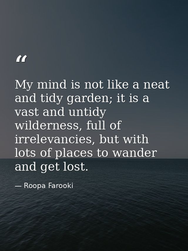 My mind is not like a neat and tidy garden; it is a vast and untidy wilderness, full of irrelevancies, but with lots of  — Roopa Farooki
