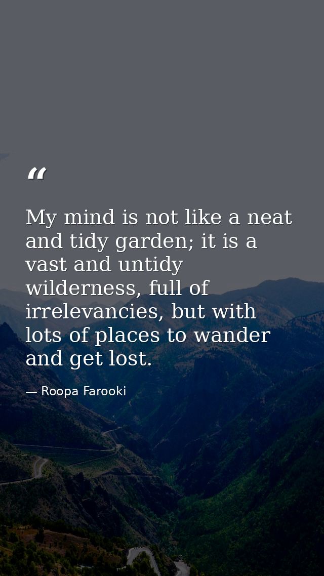 My mind is not like a neat and tidy garden; it is a vast and untidy wilderness, full of irrelevancies, but with lots of  — Roopa Farooki