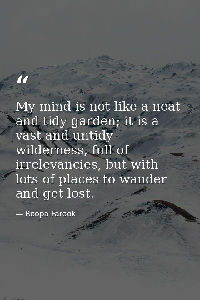 My mind is not like a neat and tidy garden; it is a vast and untidy wilderness, full of irrelevancies, but with lots of  — Roopa Farooki