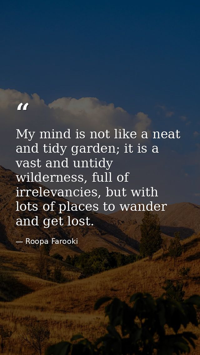 My mind is not like a neat and tidy garden; it is a vast and untidy wilderness, full of irrelevancies, but with lots of  — Roopa Farooki