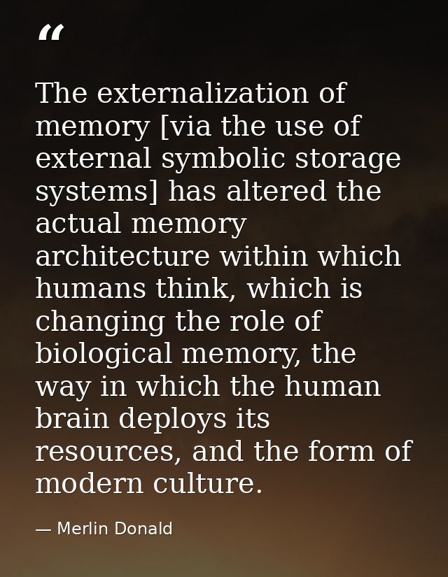 The externalization of memory [via the use of external symbolic storage systems] has altered the actual memory architect — Merlin Donald
