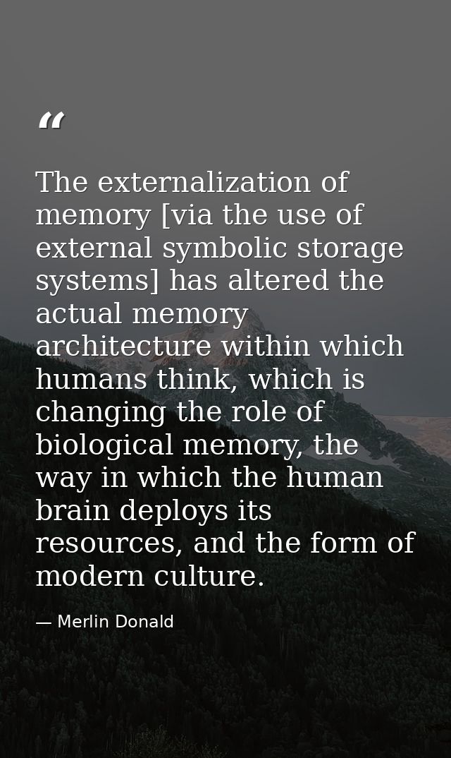 The externalization of memory [via the use of external symbolic storage systems] has altered the actual memory architect — Merlin Donald