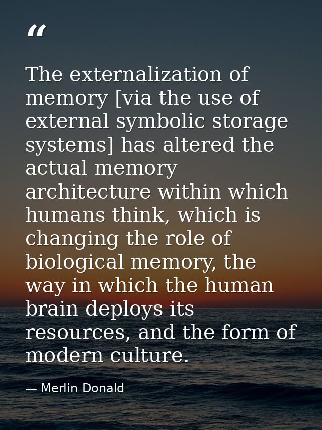 The externalization of memory [via the use of external symbolic storage systems] has altered the actual memory architect — Merlin Donald