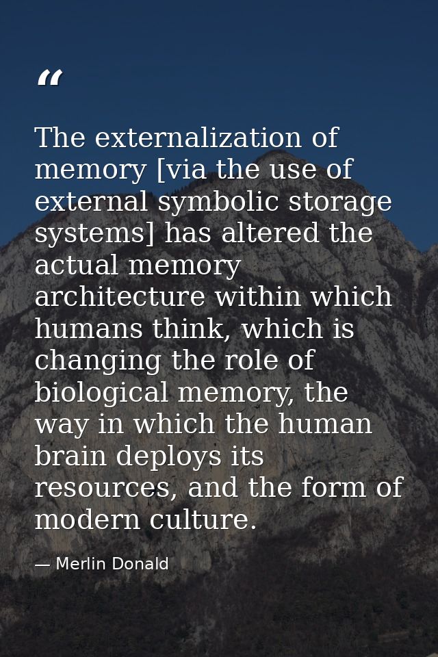 The externalization of memory [via the use of external symbolic storage systems] has altered the actual memory architect — Merlin Donald