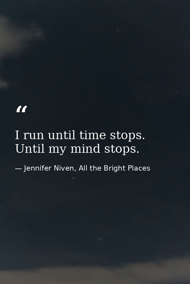 I run until time stops. Until my mind stops. — Jennifer Niven, All the Bright Places