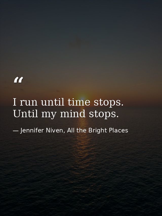I run until time stops. Until my mind stops. — Jennifer Niven, All the Bright Places