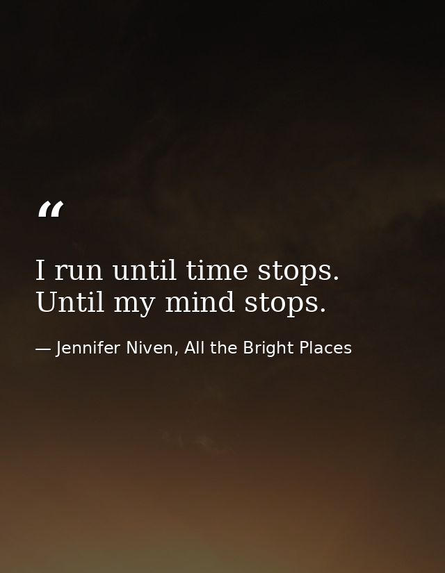 I run until time stops. Until my mind stops. — Jennifer Niven, All the Bright Places