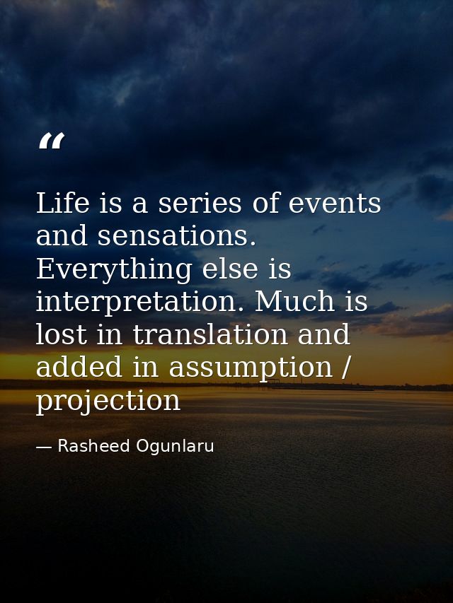 Life is a series of events and sensations. Everything else is interpretation. Much is lost in translation and added in a — Rasheed Ogunlaru