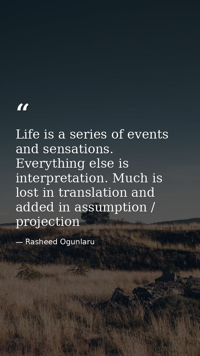 Life is a series of events and sensations. Everything else is interpretation. Much is lost in translation and added in a — Rasheed Ogunlaru