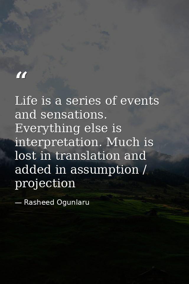Life is a series of events and sensations. Everything else is interpretation. Much is lost in translation and added in a — Rasheed Ogunlaru