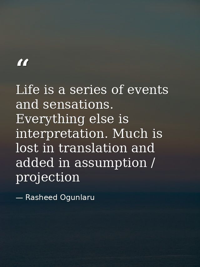 Life is a series of events and sensations. Everything else is interpretation. Much is lost in translation and added in a — Rasheed Ogunlaru