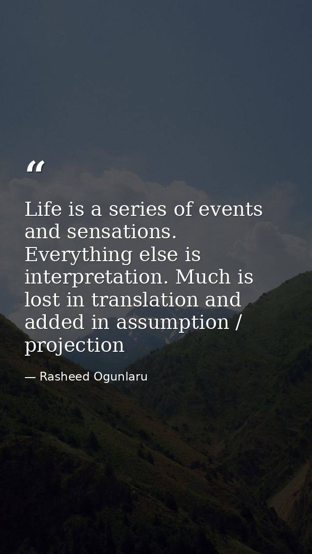Life is a series of events and sensations. Everything else is interpretation. Much is lost in translation and added in a — Rasheed Ogunlaru