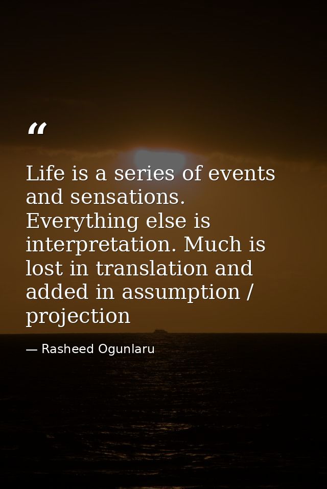 Life is a series of events and sensations. Everything else is interpretation. Much is lost in translation and added in a — Rasheed Ogunlaru