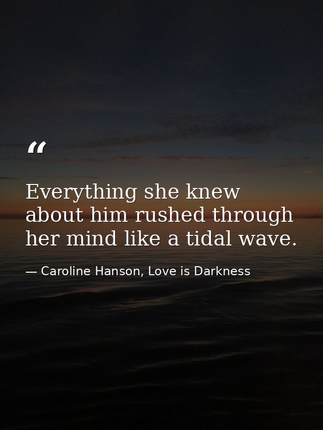 Everything she knew about him rushed through her mind like a tidal wave. — Caroline Hanson, Love is Darkness
