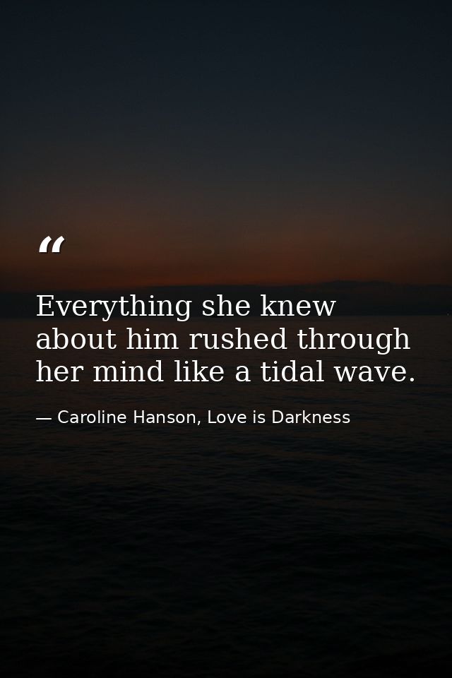 Everything she knew about him rushed through her mind like a tidal wave. — Caroline Hanson, Love is Darkness
