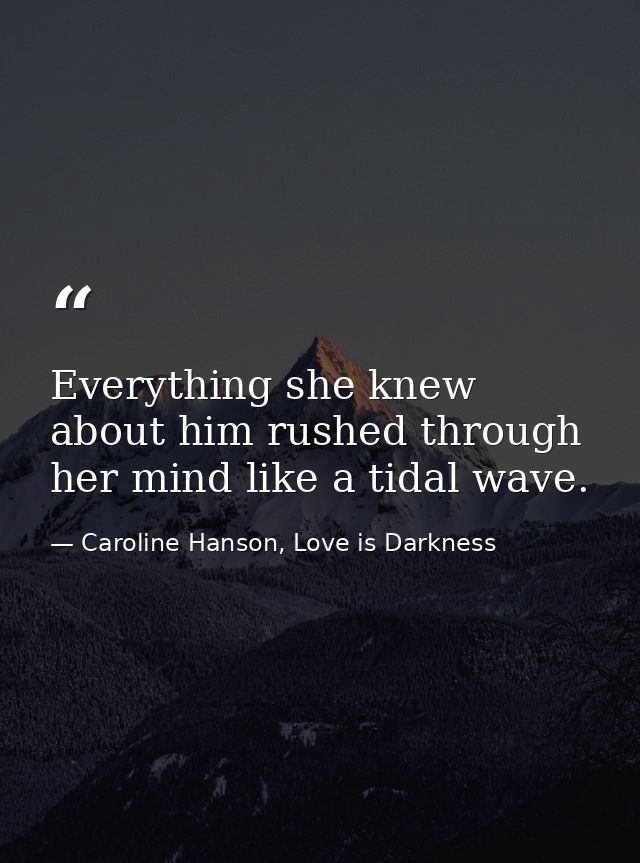 Everything she knew about him rushed through her mind like a tidal wave. — Caroline Hanson, Love is Darkness