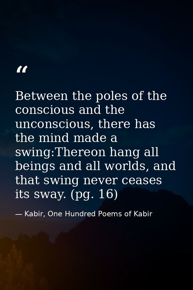 Between the poles of the conscious and the unconscious, there has the mind made a swing:Thereon hang all beings and all  — Kabir, One Hundred Poems of Kabir
