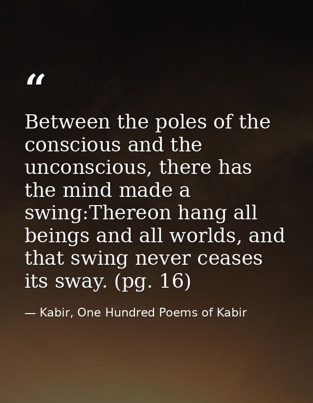 Between the poles of the conscious and the unconscious, there has the mind made a swing:Thereon hang all beings and all  — Kabir, One Hundred Poems of Kabir