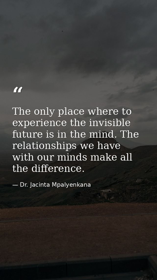 The only place where to experience the invisible future is in the mind. The relationships we have with our minds make al — Dr. Jacinta Mpalyenkana