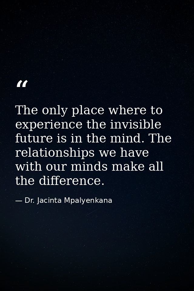 The only place where to experience the invisible future is in the mind. The relationships we have with our minds make al — Dr. Jacinta Mpalyenkana