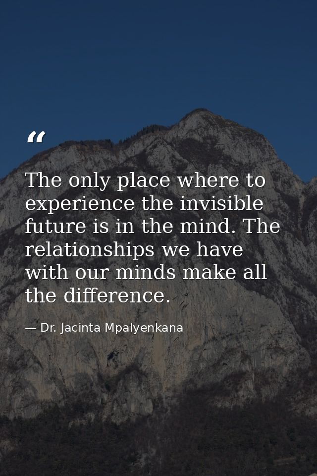 The only place where to experience the invisible future is in the mind. The relationships we have with our minds make al — Dr. Jacinta Mpalyenkana