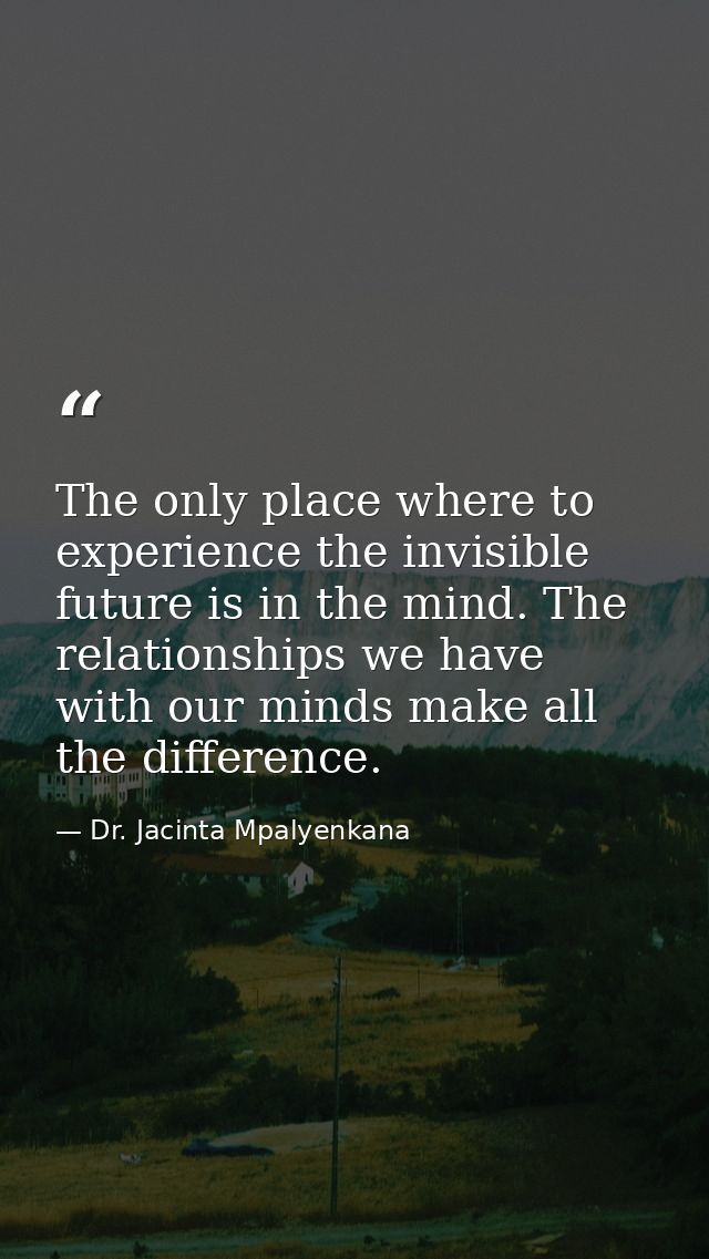 The only place where to experience the invisible future is in the mind. The relationships we have with our minds make al — Dr. Jacinta Mpalyenkana