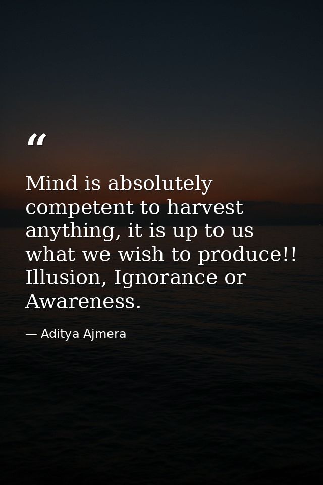 Mind is absolutely competent to harvest anything, it is up to us what we wish to produce!! Illusion, Ignorance or Awaren — Aditya Ajmera