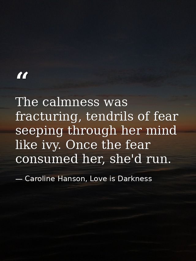 The calmness was fracturing, tendrils of fear seeping through her mind like ivy. Once the fear consumed her, she'd run. — Caroline Hanson, Love is Darkness