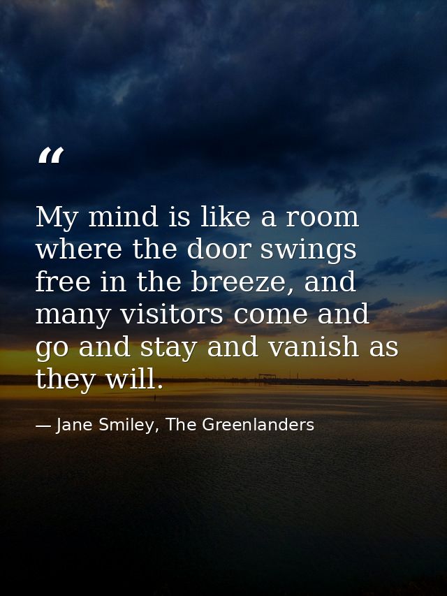 My mind is like a room where the door swings free in the breeze, and many visitors come and go and stay and vanish as th — Jane Smiley, The Greenlanders
