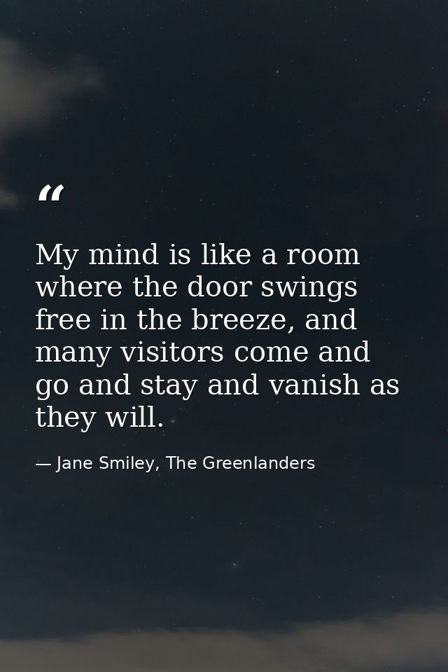My mind is like a room where the door swings free in the breeze, and many visitors come and go and stay and vanish as th — Jane Smiley, The Greenlanders
