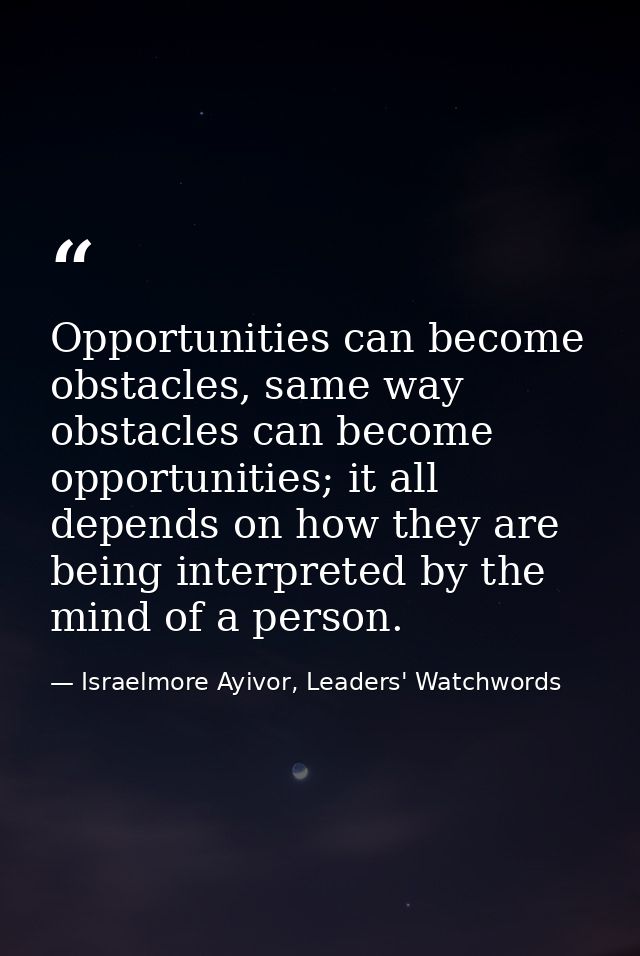 Opportunities can become obstacles, same way obstacles can become opportunities; it all depends on how they are being in — Israelmore Ayivor, Leaders' Watchwords