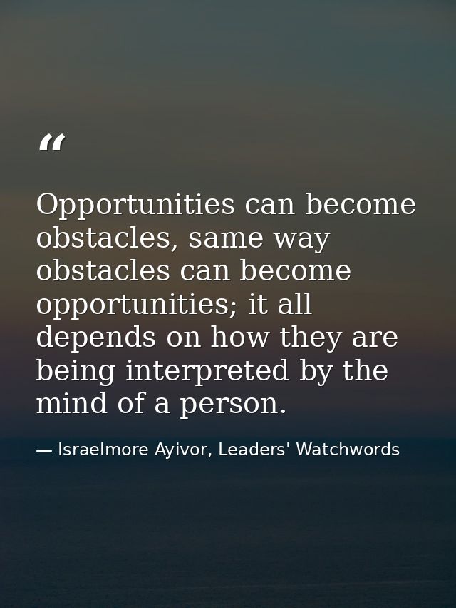 Opportunities can become obstacles, same way obstacles can become opportunities; it all depends on how they are being in — Israelmore Ayivor, Leaders' Watchwords
