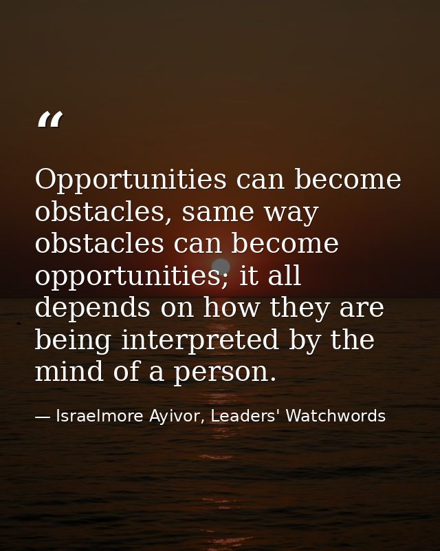 Opportunities can become obstacles, same way obstacles can become opportunities; it all depends on how they are being in — Israelmore Ayivor, Leaders' Watchwords