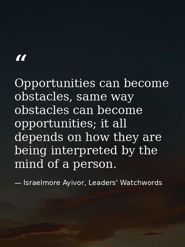 Opportunities can become obstacles, same way obstacles can become opportunities; it all depends on how they are being in — Israelmore Ayivor, Leaders' Watchwords