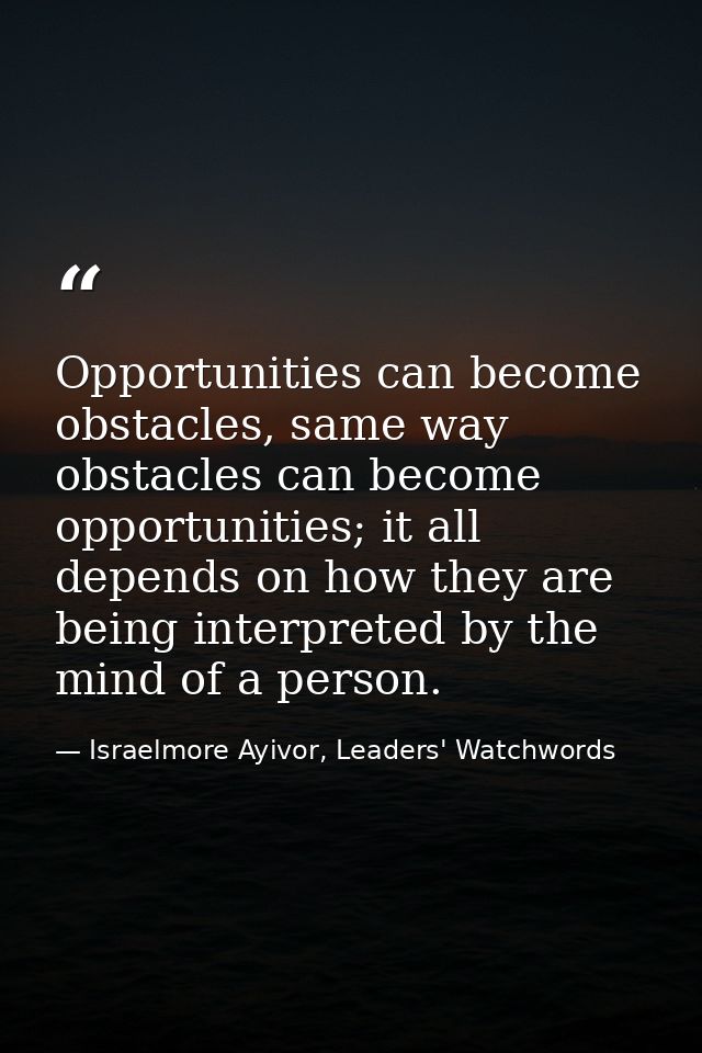 Opportunities can become obstacles, same way obstacles can become opportunities; it all depends on how they are being in — Israelmore Ayivor, Leaders' Watchwords