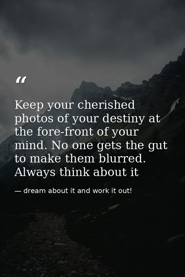 Keep your cherished photos of your destiny at the fore-front of your mind. No one gets the gut to make them blurred. Alw — dream about it and work it out!