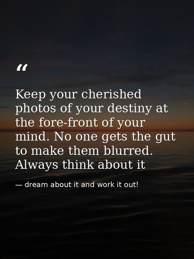 Keep your cherished photos of your destiny at the fore-front of your mind. No one gets the gut to make them blurred. Alw — dream about it and work it out!