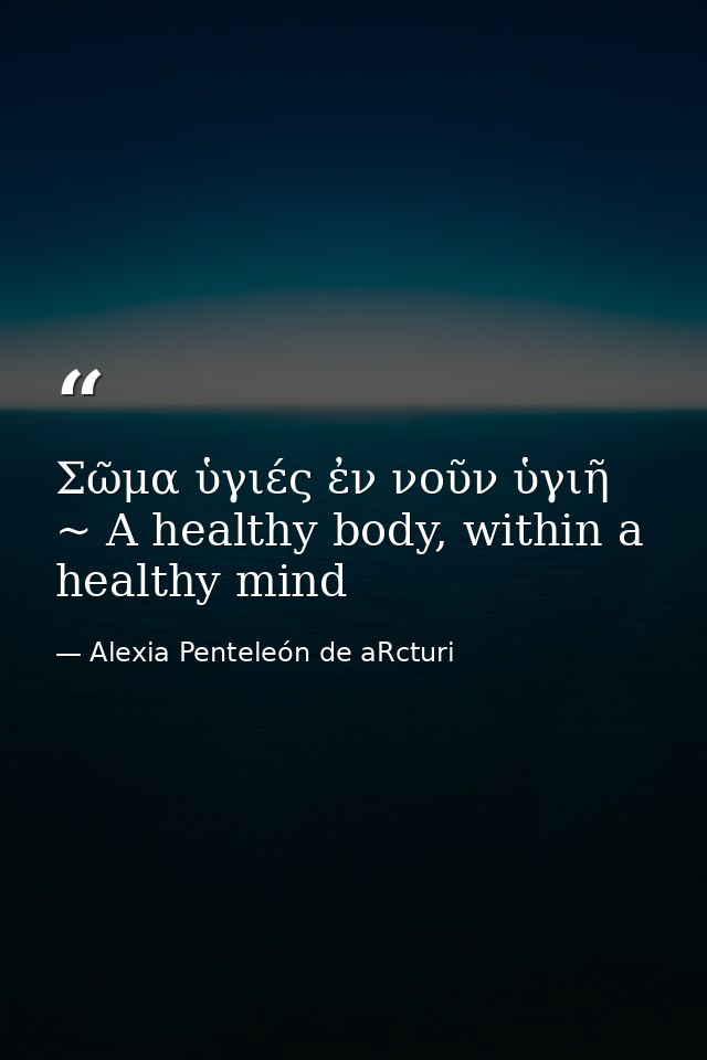 Σῶμα ὑγιές ἐν νοῦν ὑγιῆ ~ A healthy body, within a healthy mind — Alexia Penteleόn de aRcturi