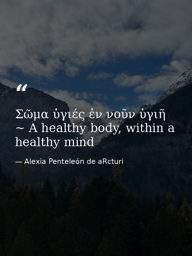 Σῶμα ὑγιές ἐν νοῦν ὑγιῆ ~ A healthy body, within a healthy mind — Alexia Penteleόn de aRcturi