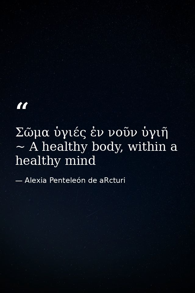 Σῶμα ὑγιές ἐν νοῦν ὑγιῆ ~ A healthy body, within a healthy mind — Alexia Penteleόn de aRcturi